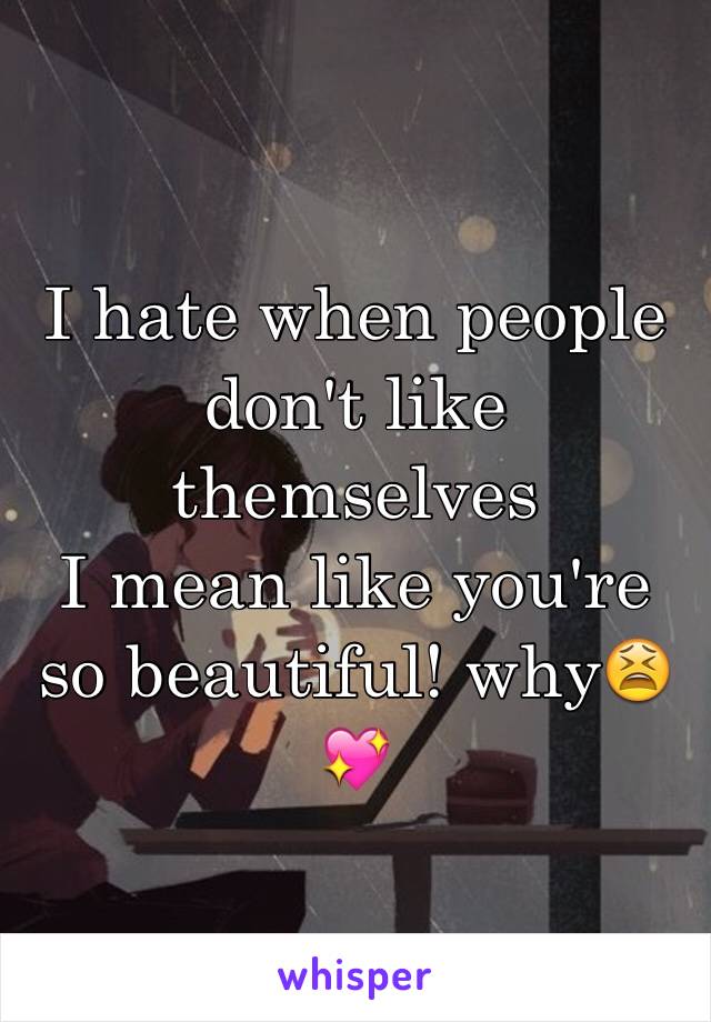 I hate when people don't like themselves 
I mean like you're so beautiful! why😫💖