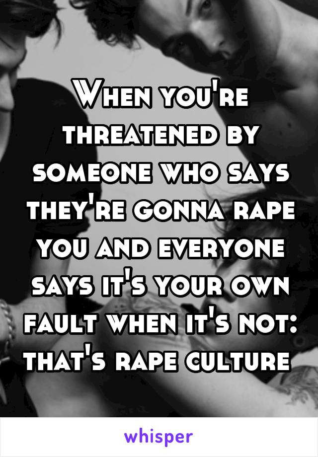 When you're threatened by someone who says they're gonna rape you and everyone says it's your own fault when it's not: that's rape culture 