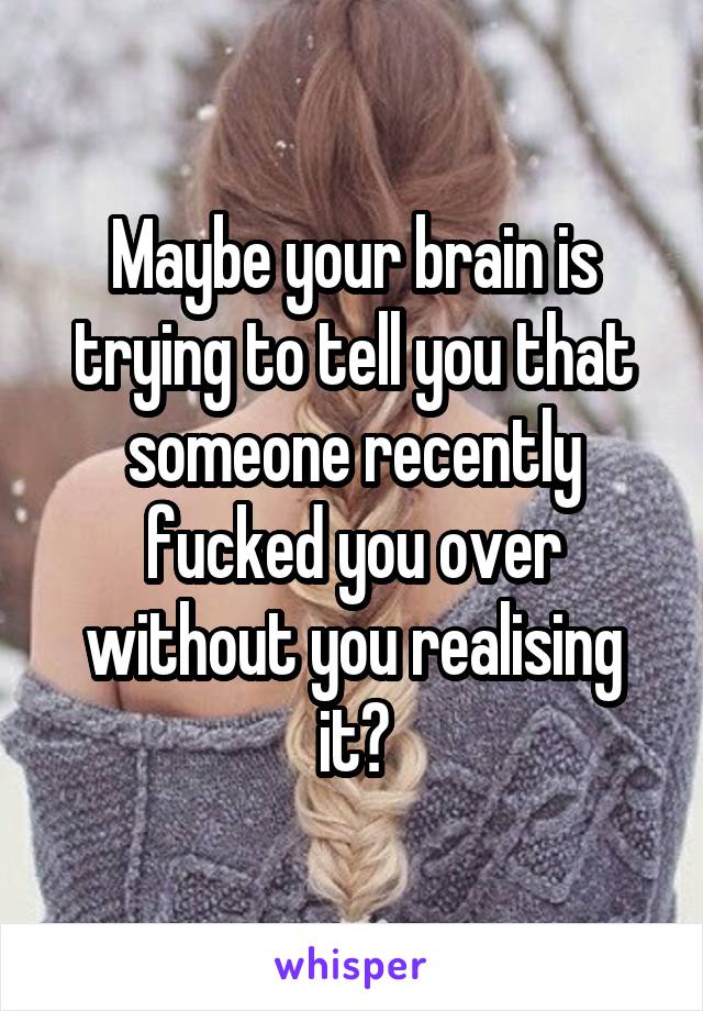 Maybe your brain is trying to tell you that someone recently fucked you over without you realising it?