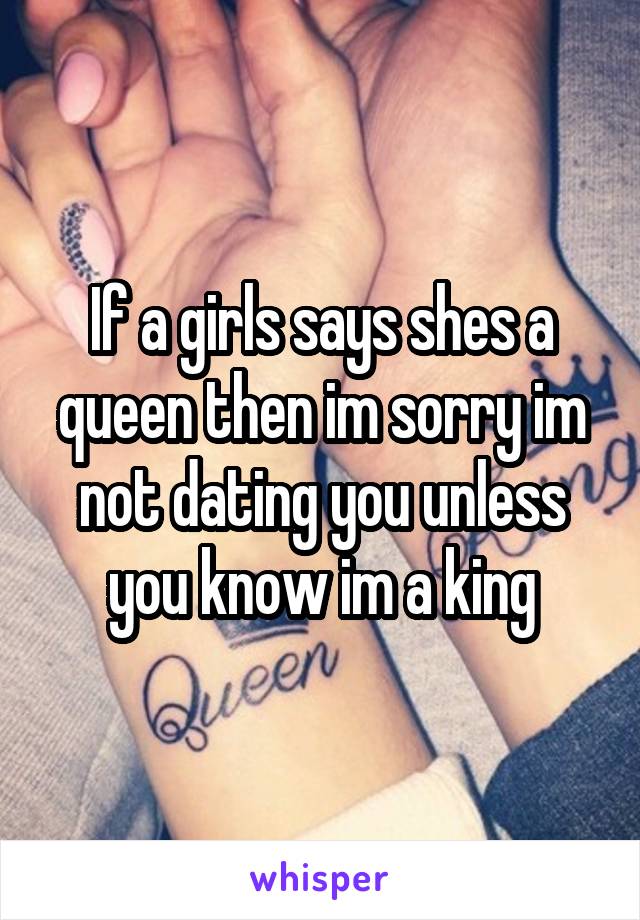 If a girls says shes a queen then im sorry im not dating you unless you know im a king