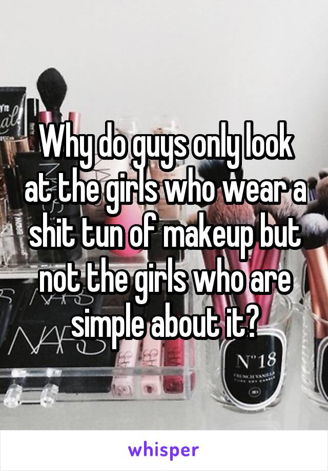 Why do guys only look at the girls who wear a shit tun of makeup but not the girls who are simple about it?