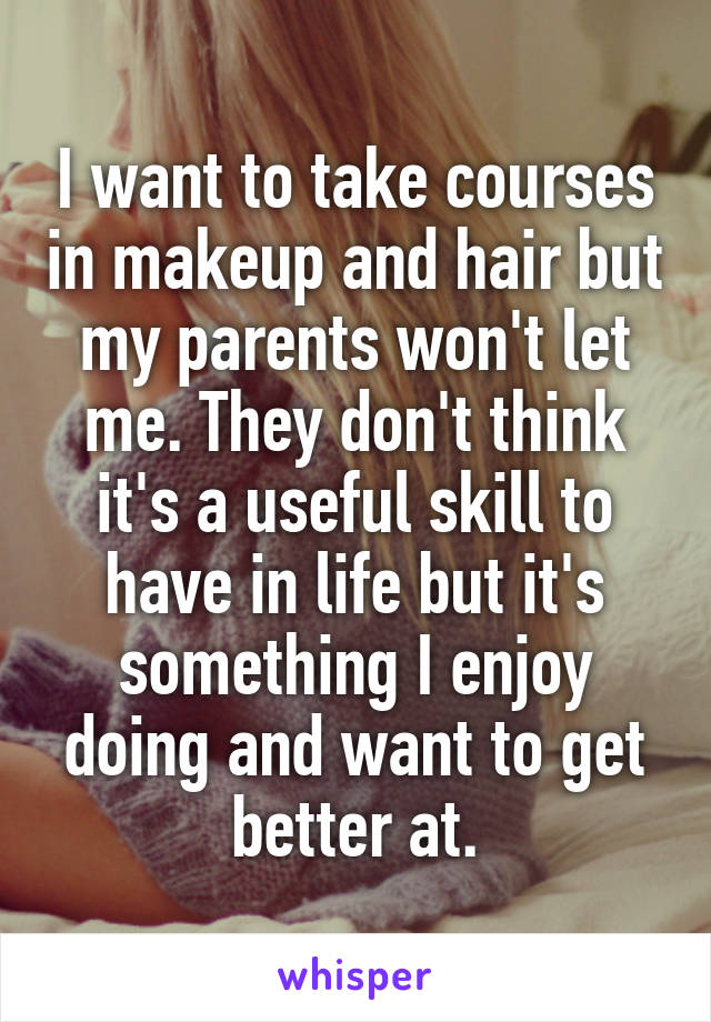 I want to take courses in makeup and hair but my parents won't let me. They don't think it's a useful skill to have in life but it's something I enjoy doing and want to get better at.