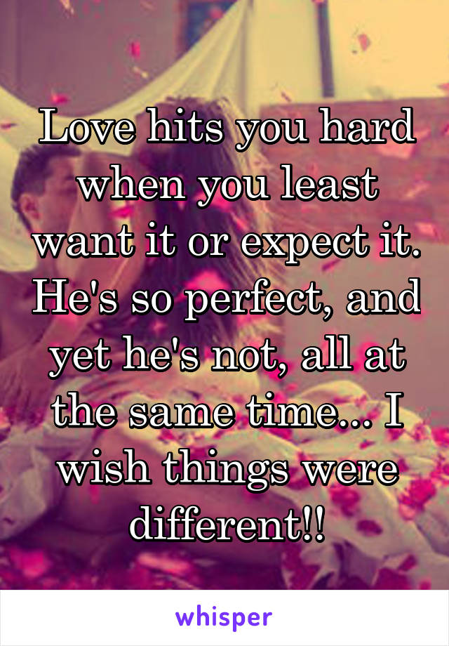 Love hits you hard when you least want it or expect it. He's so perfect, and yet he's not, all at the same time... I wish things were different!!