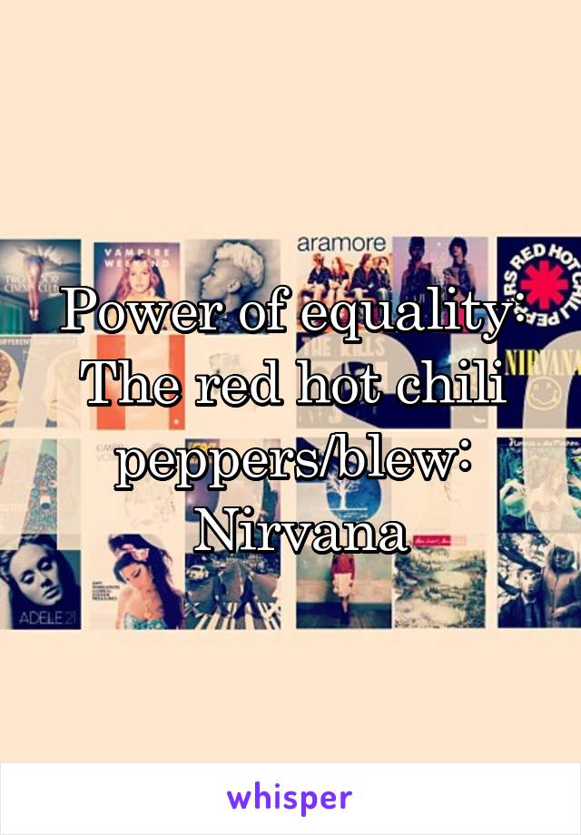 Power of equality:
The red hot chili peppers/blew:
 Nirvana