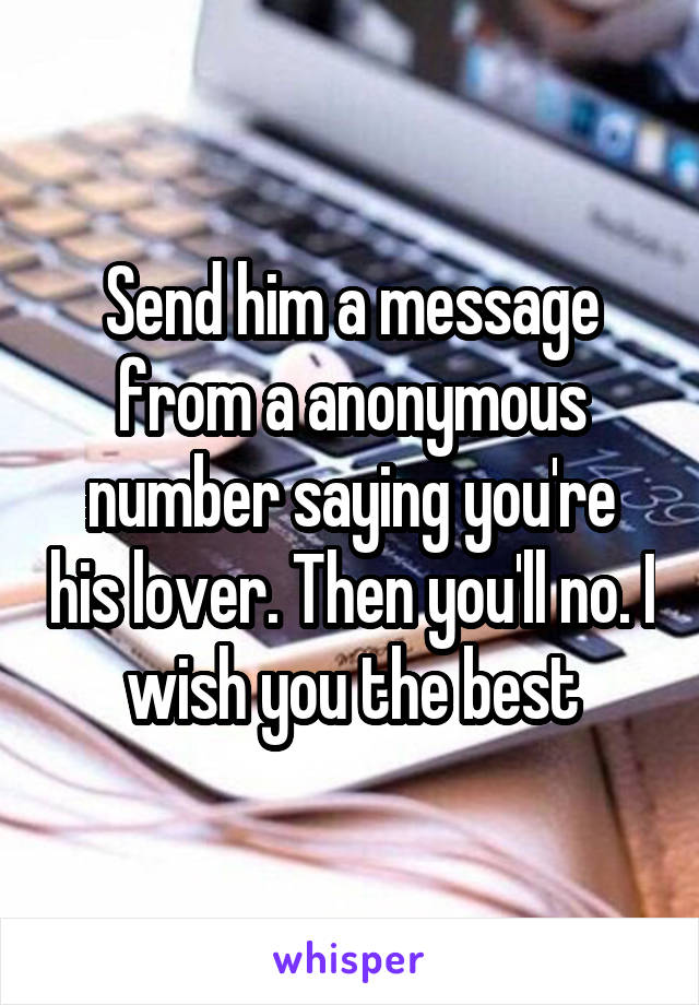 Send him a message from a anonymous number saying you're his lover. Then you'll no. I wish you the best