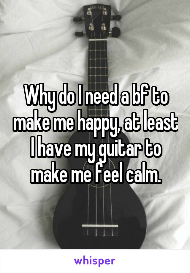 Why do I need a bf to make me happy, at least I have my guitar to make me feel calm.