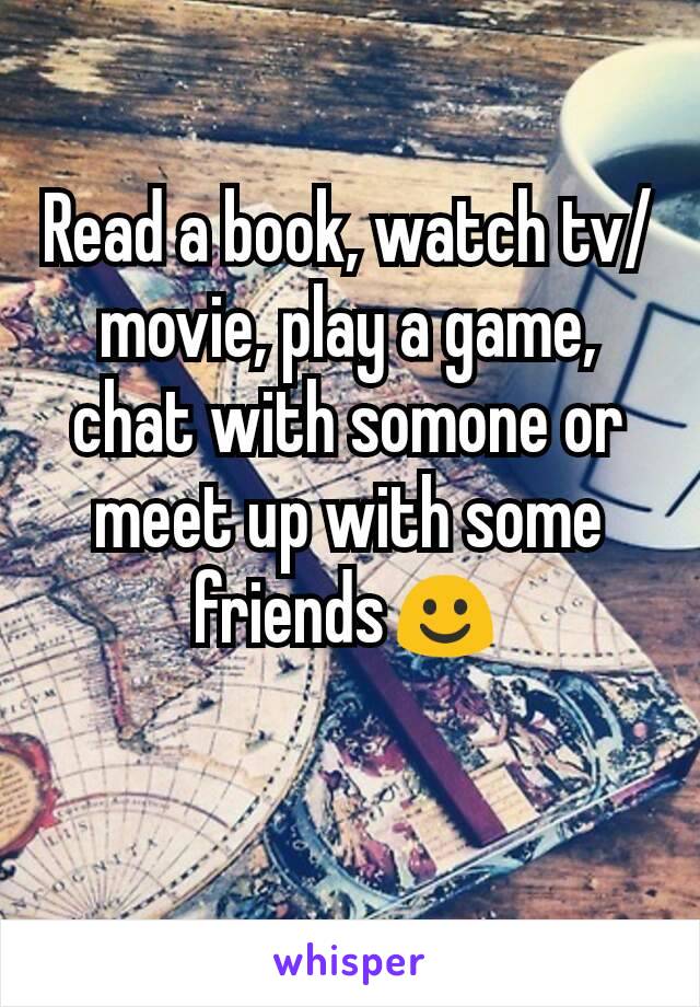 Read a book, watch tv/movie, play a game, chat with somone or meet up with some friends☺