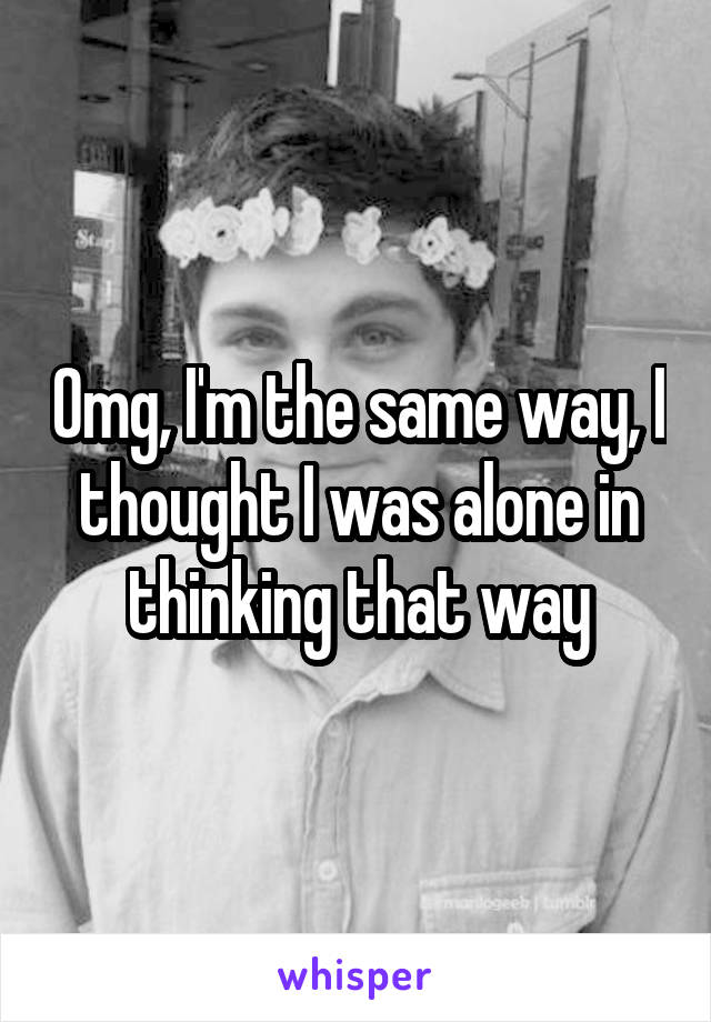 Omg, I'm the same way, I thought I was alone in thinking that way