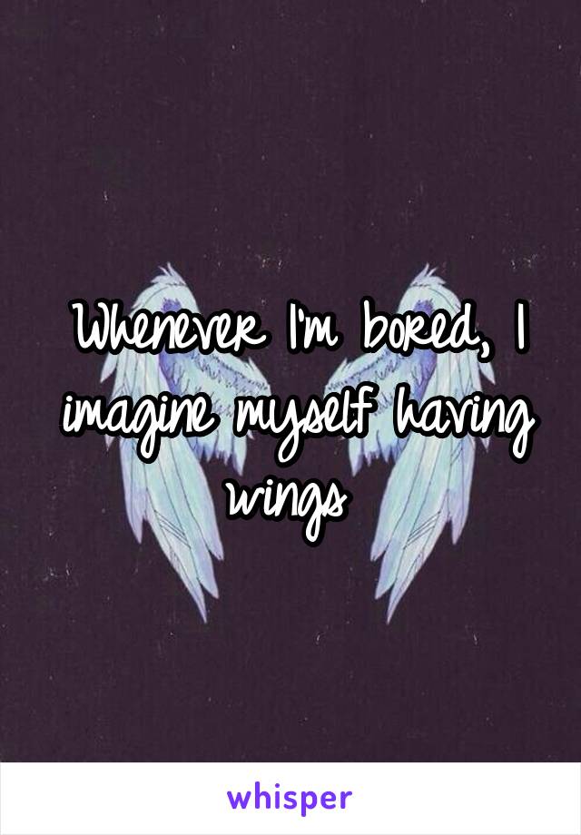 Whenever I'm bored, I imagine myself having wings 
