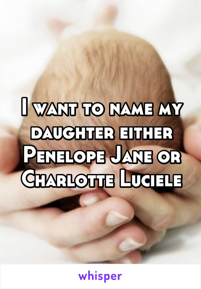 I want to name my daughter either Penelope Jane or Charlotte Luciele