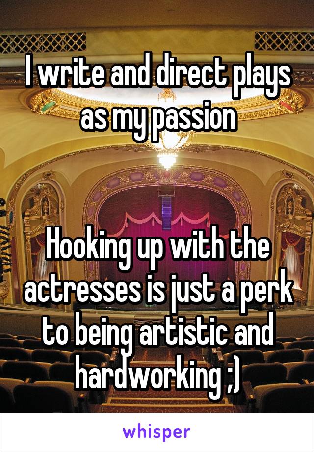 I write and direct plays as my passion


Hooking up with the actresses is just a perk to being artistic and hardworking ;)