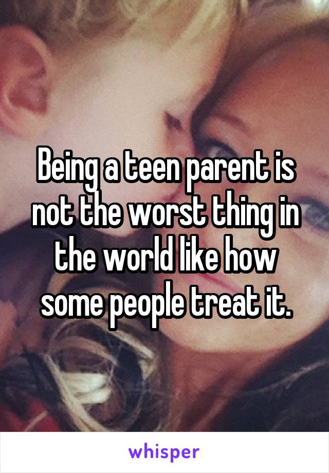 Being a teen parent is not the worst thing in the world like how some people treat it.