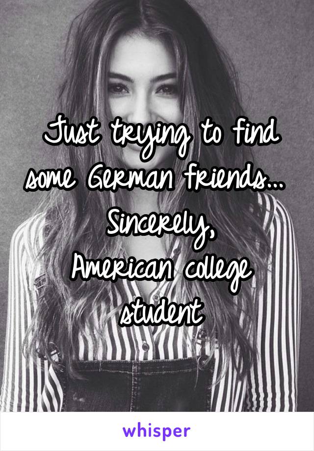Just trying to find some German friends... 
Sincerely,
American college student