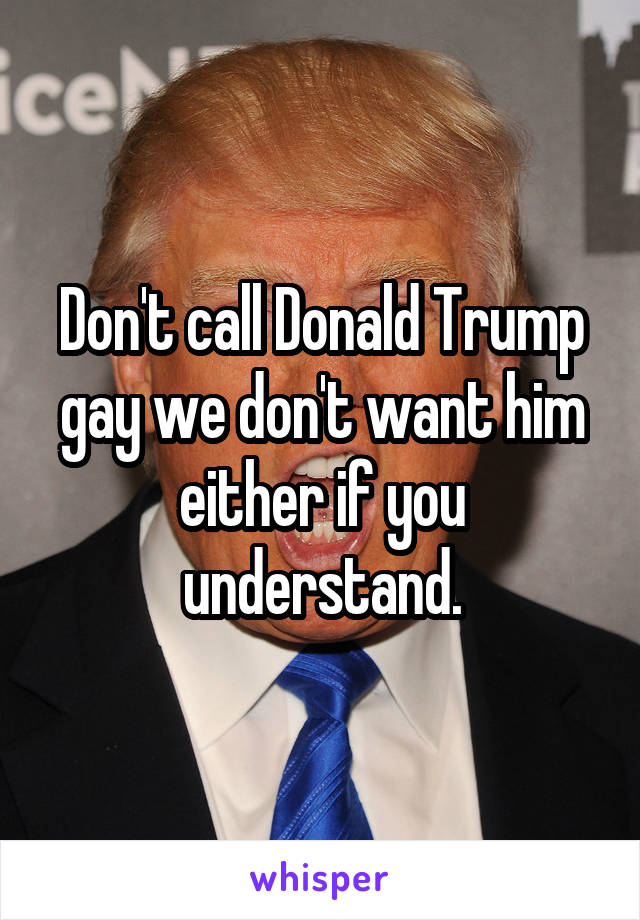 Don't call Donald Trump gay we don't want him either if you understand.
