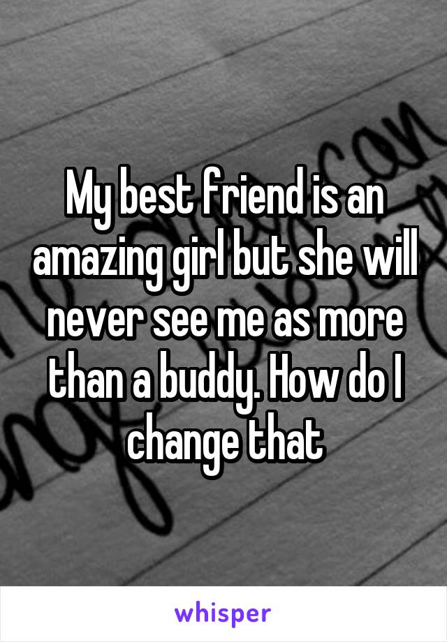 My best friend is an amazing girl but she will never see me as more than a buddy. How do I change that