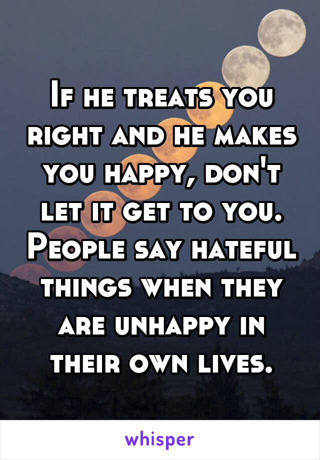If he treats you right and he makes you happy, don't let it get to you. People say hateful things when they are unhappy in their own lives.
