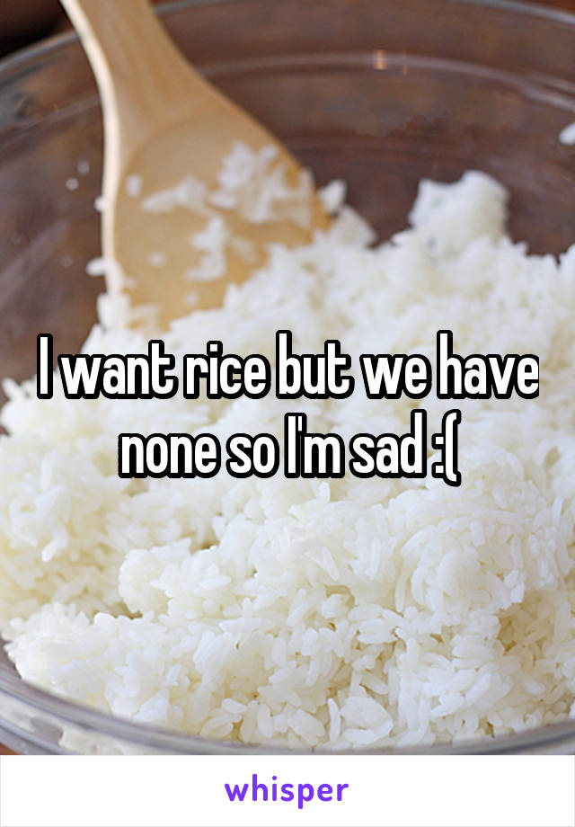 I want rice but we have none so I'm sad :(