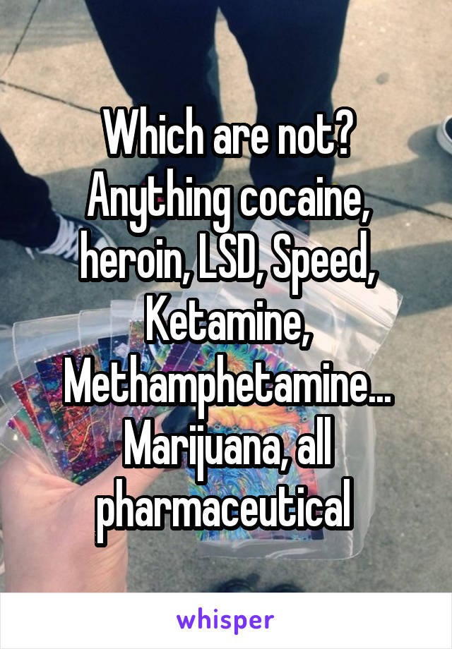 Which are not? Anything cocaine, heroin, LSD, Speed, Ketamine, Methamphetamine... Marijuana, all pharmaceutical 