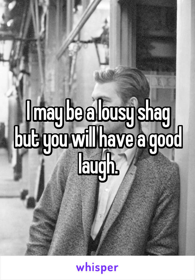 I may be a lousy shag but you will have a good laugh.