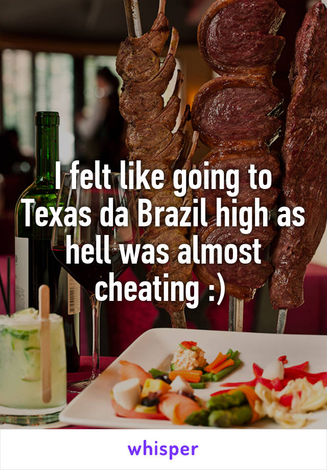 I felt like going to Texas da Brazil high as hell was almost cheating :) 