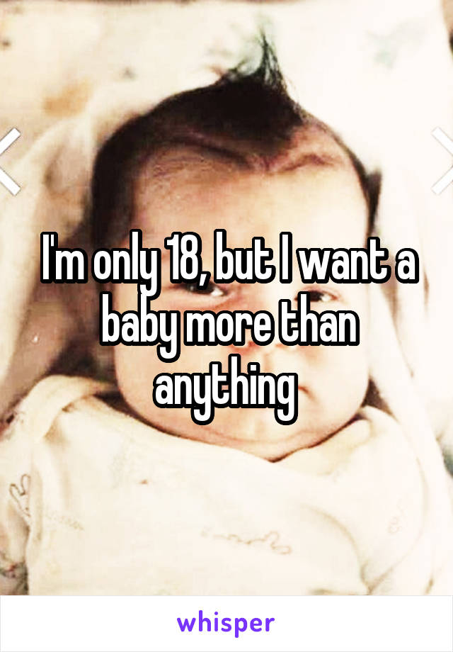 I'm only 18, but I want a baby more than anything 