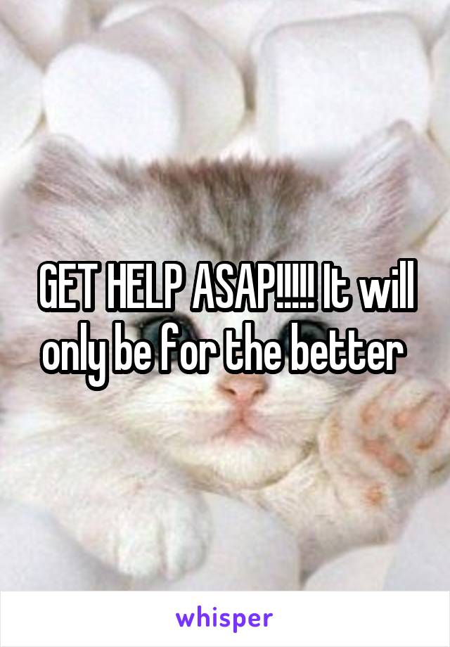 GET HELP ASAP!!!!! It will only be for the better 