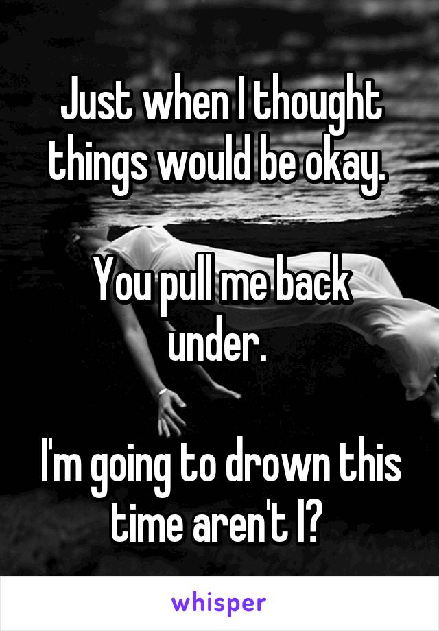 Just when I thought things would be okay. 

You pull me back under. 

I'm going to drown this time aren't I? 
