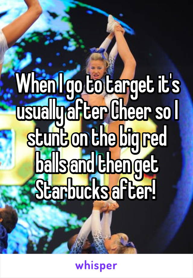 When I go to target it's usually after Cheer so I stunt on the big red balls and then get Starbucks after! 