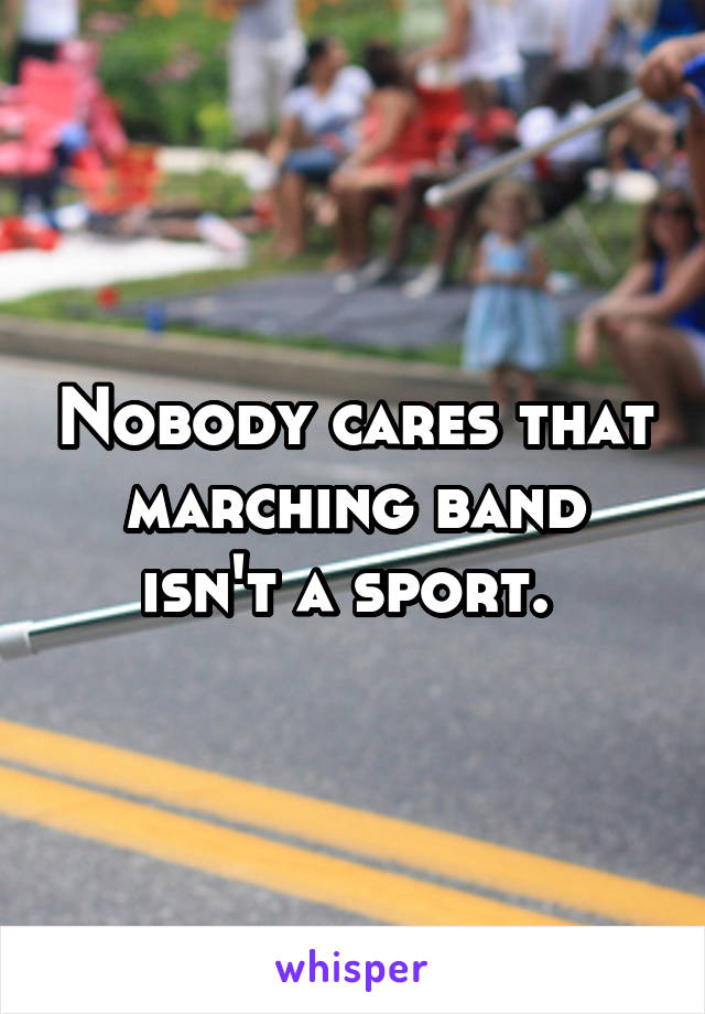Nobody cares that marching band isn't a sport. 