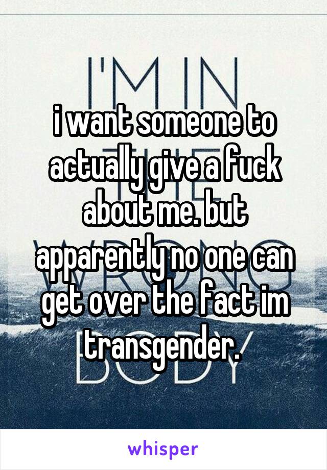 i want someone to actually give a fuck about me. but apparently no one can get over the fact im transgender. 