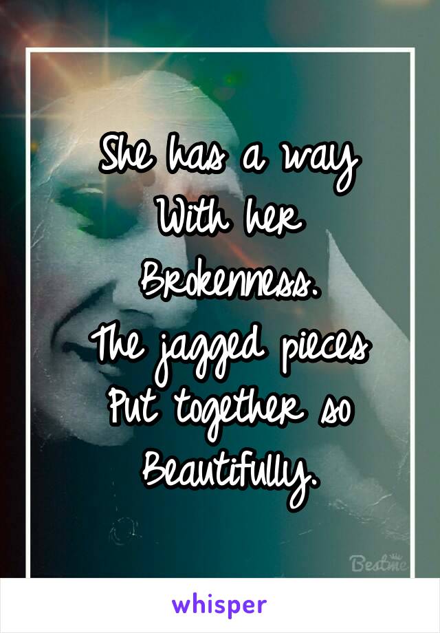 She has a way
With her
Brokenness.
The jagged pieces
Put together so
Beautifully.