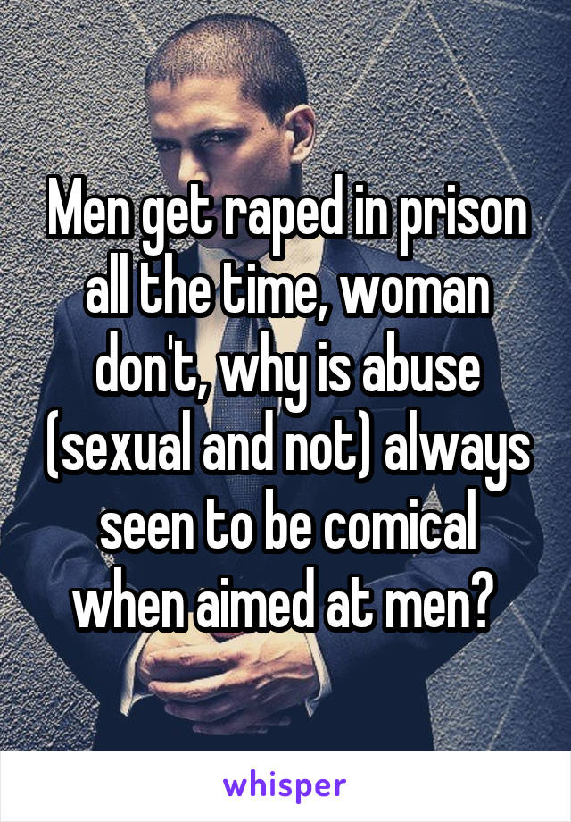 Men get raped in prison all the time, woman don't, why is abuse (sexual and not) always seen to be comical when aimed at men? 