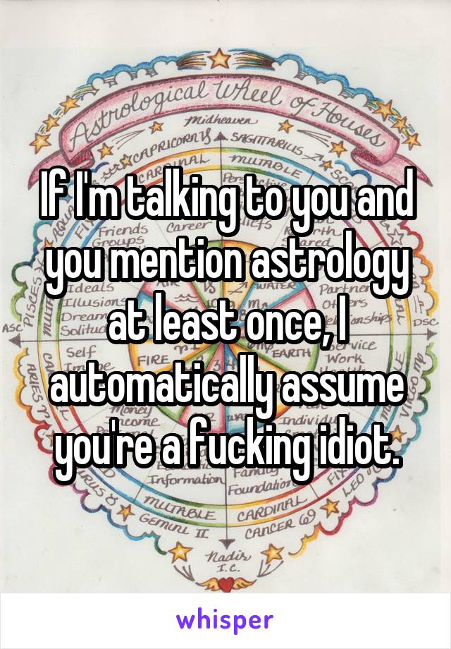 If I'm talking to you and you mention astrology at least once, I automatically assume you're a fucking idiot.
