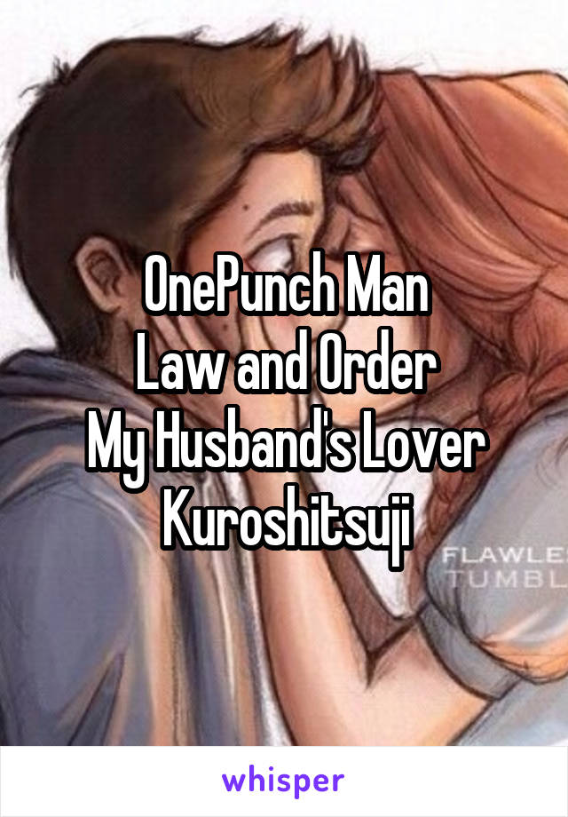 OnePunch Man
Law and Order
My Husband's Lover
Kuroshitsuji