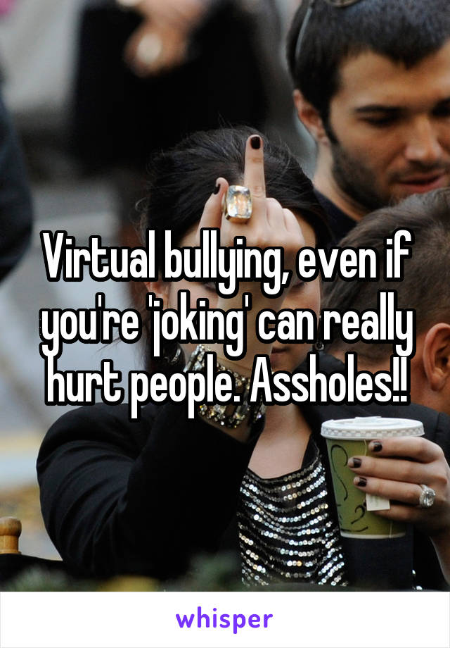 Virtual bullying, even if you're 'joking' can really hurt people. Assholes!!