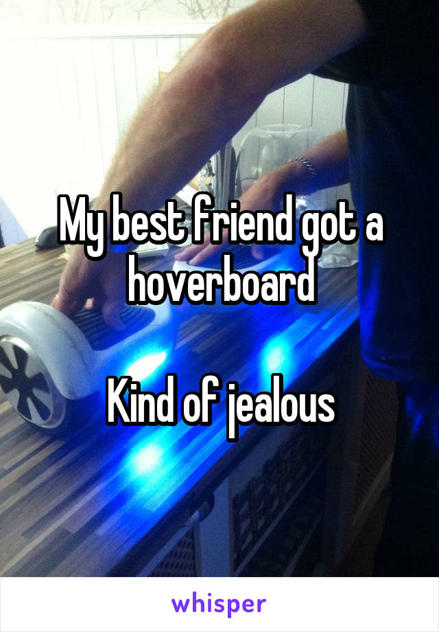 My best friend got a hoverboard

Kind of jealous