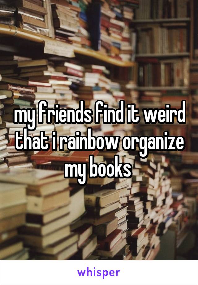 my friends find it weird that i rainbow organize my books 