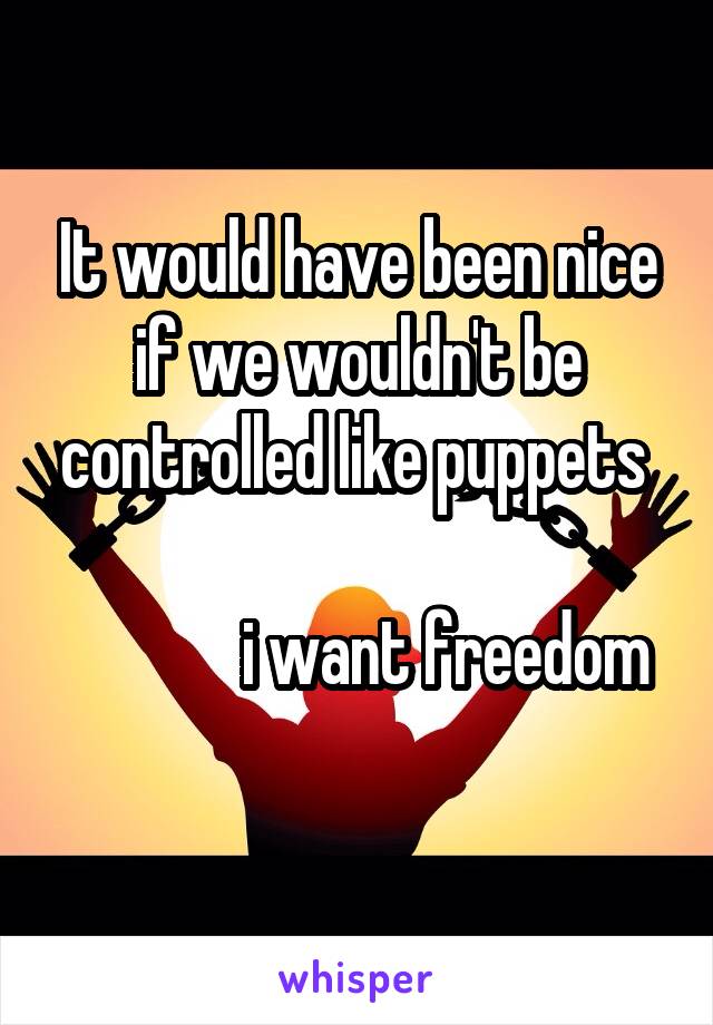 It would have been nice if we wouldn't be controlled like puppets 
     
             i want freedom
