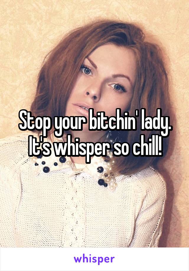 Stop your bitchin' lady. It's whisper so chill!