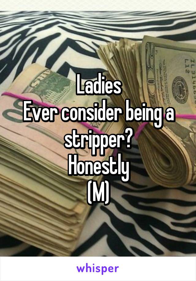 Ladies
Ever consider being a stripper?
Honestly
(M)