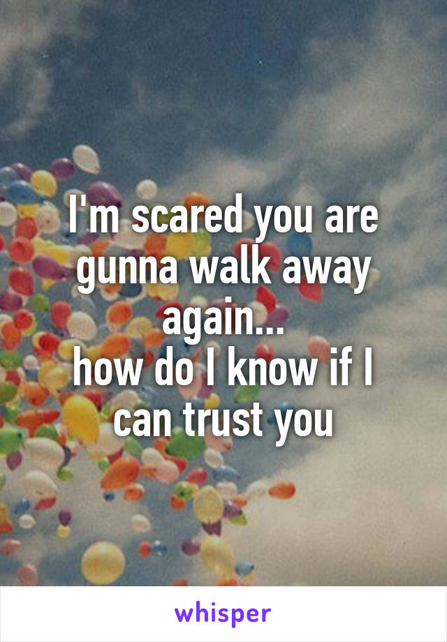 I'm scared you are gunna walk away again...
how do I know if I can trust you