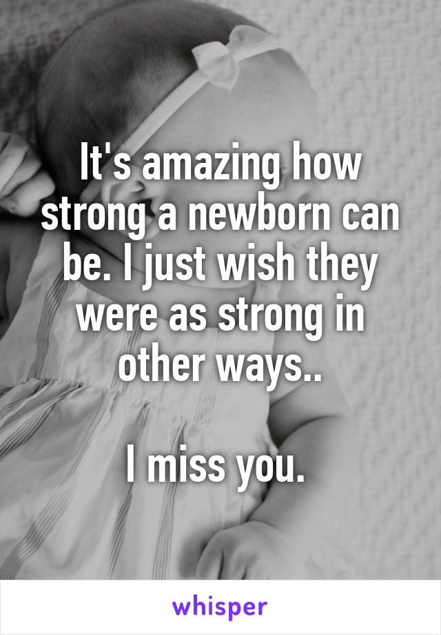 It's amazing how strong a newborn can be. I just wish they were as strong in other ways..

I miss you. 