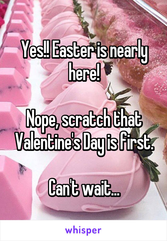 Yes!! Easter is nearly here!

Nope, scratch that
Valentine's Day is first.

Can't wait...