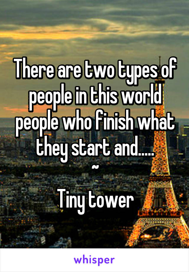 There are two types of people in this world people who finish what they start and.....
~
Tiny tower