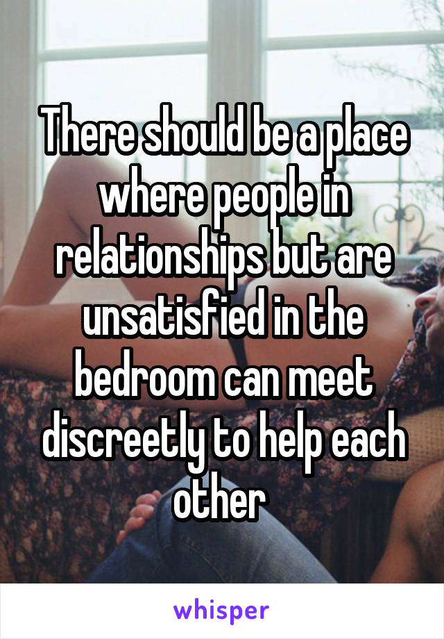 There should be a place where people in relationships but are unsatisfied in the bedroom can meet discreetly to help each other 