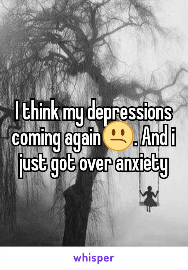 I think my depressions coming again😕. And i just got over anxiety