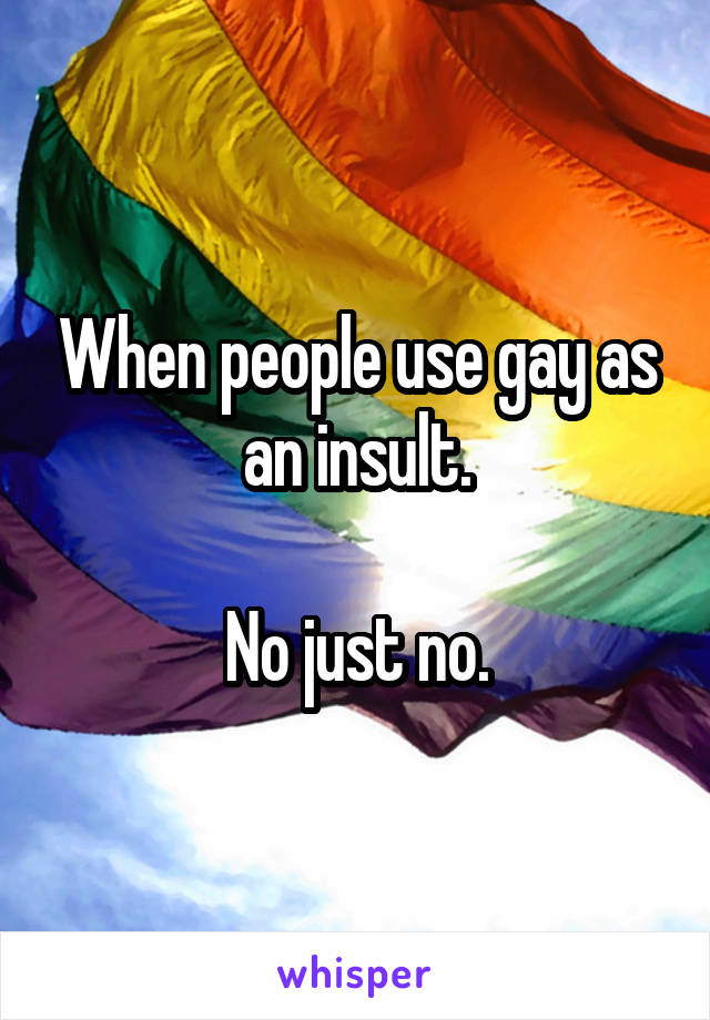 When people use gay as an insult.

No just no.