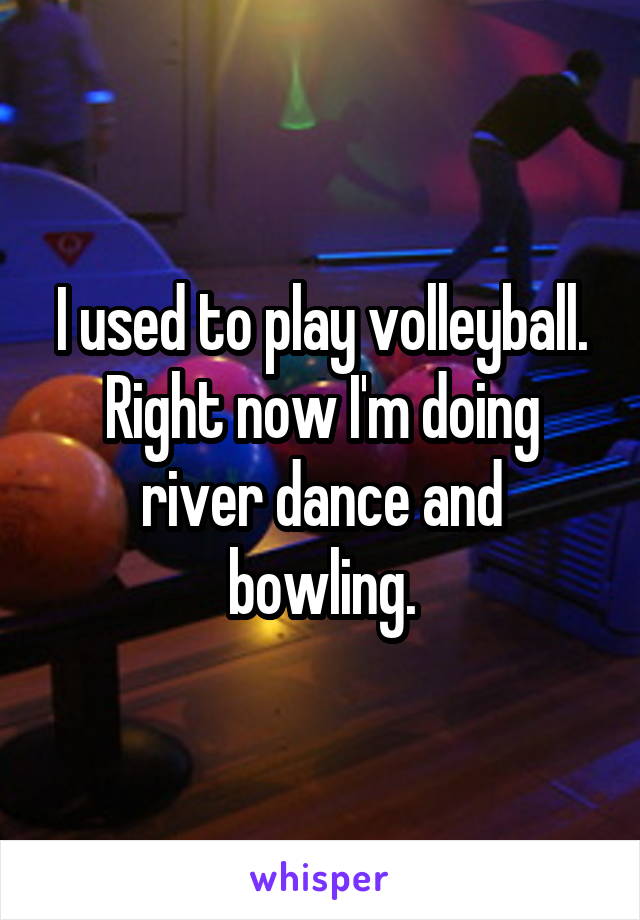 I used to play volleyball. Right now I'm doing river dance and bowling.