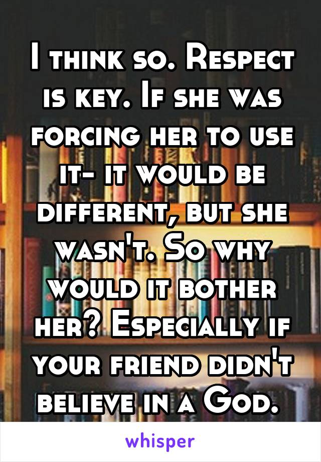 I think so. Respect is key. If she was forcing her to use it- it would be different, but she wasn't. So why would it bother her? Especially if your friend didn't believe in a God. 