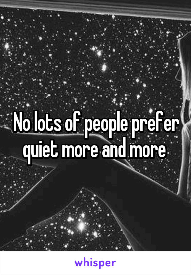 No lots of people prefer quiet more and more 